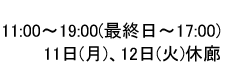 11:00～19:00（最終日は～17:00)、１１日、１２日休廊
