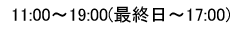 １１：００～１９：００（最終日～１７：００）