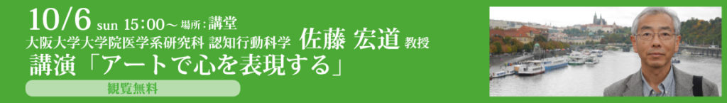 10/6　15:00～大阪大学大学院医学系研究科　佐藤宏道
　　　　　　　　講演「アートで心を表現する」（講堂 ／観覧無料 ）